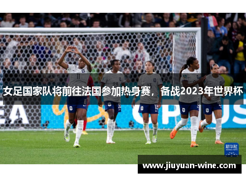 女足国家队将前往法国参加热身赛，备战2023年世界杯